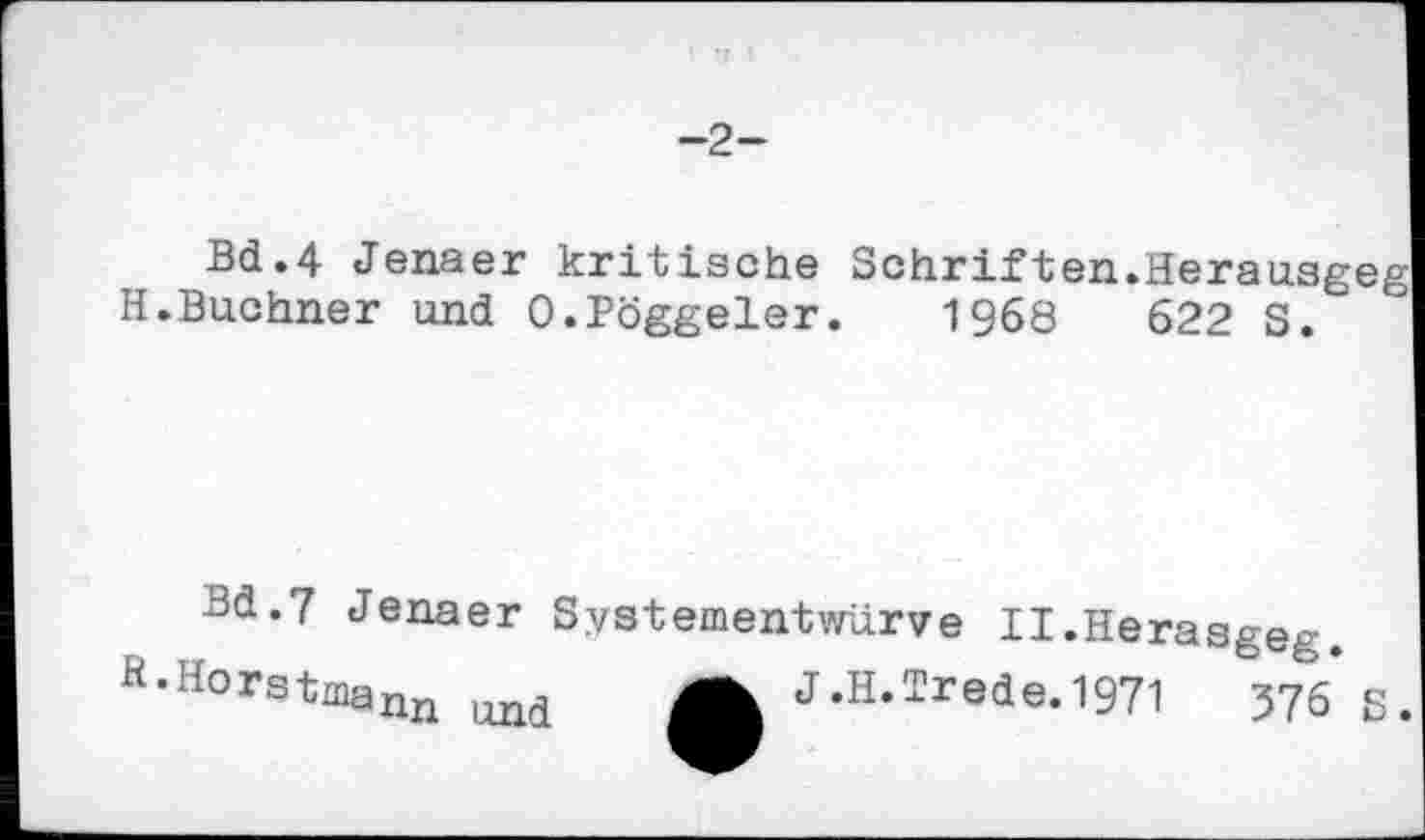 ﻿-2-
Bd.4 Jenaer kritische Schriften.Herausgeg H.Buchner und O.Pöggeler. 1968	622 S.
Bd.7 Jenaer Systementwürve II.Herasgeg.
R-Worstmann A J.H.Trede.1971 376 ß